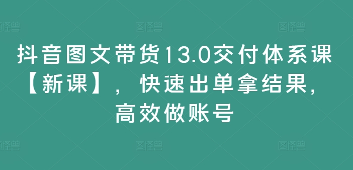 抖音图文带货13.0交付体系课【新课】,快速出单拿结果,高效做账号-搞薯条网