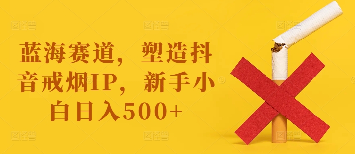 蓝海赛道，塑造抖音戒烟IP，新手小白日入500+【揭秘】-搞薯条网