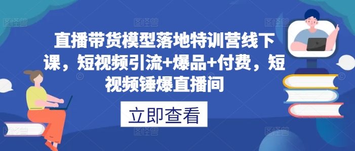 直播带货模型落地特训营线下课，​短视频引流+爆品+付费，短视频锤爆直播间-搞薯条网