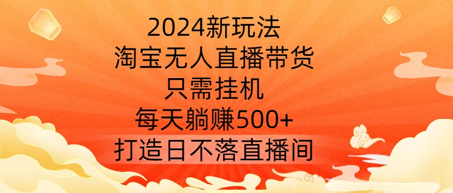 2024新玩法，淘宝无人直播带货，只需挂机，每天躺赚500+ 打造日不落直播间【揭秘】-搞薯条网
