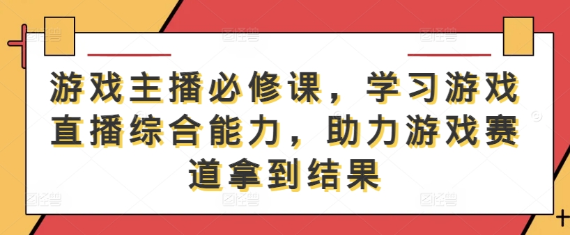 游戏主播必修课，学习游戏直播综合能力，助力游戏赛道拿到结果-搞薯条网