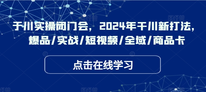 于川实操闭门会，2024年干川新打法，爆品/实战/短视频/全域/商品卡-搞薯条网