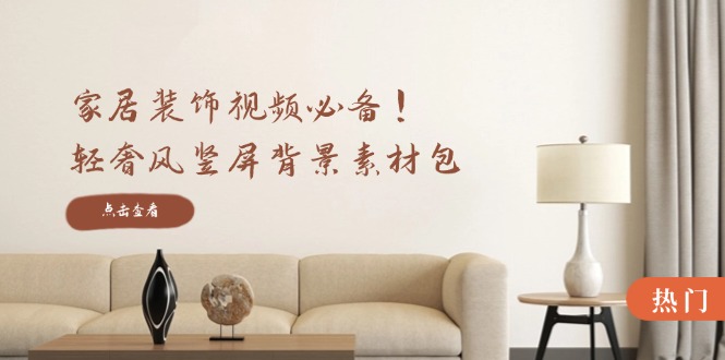 家居装饰视频必备！轻奢风竖屏背景素材包，含清晰、中间虚化、全屏虚化-搞薯条网