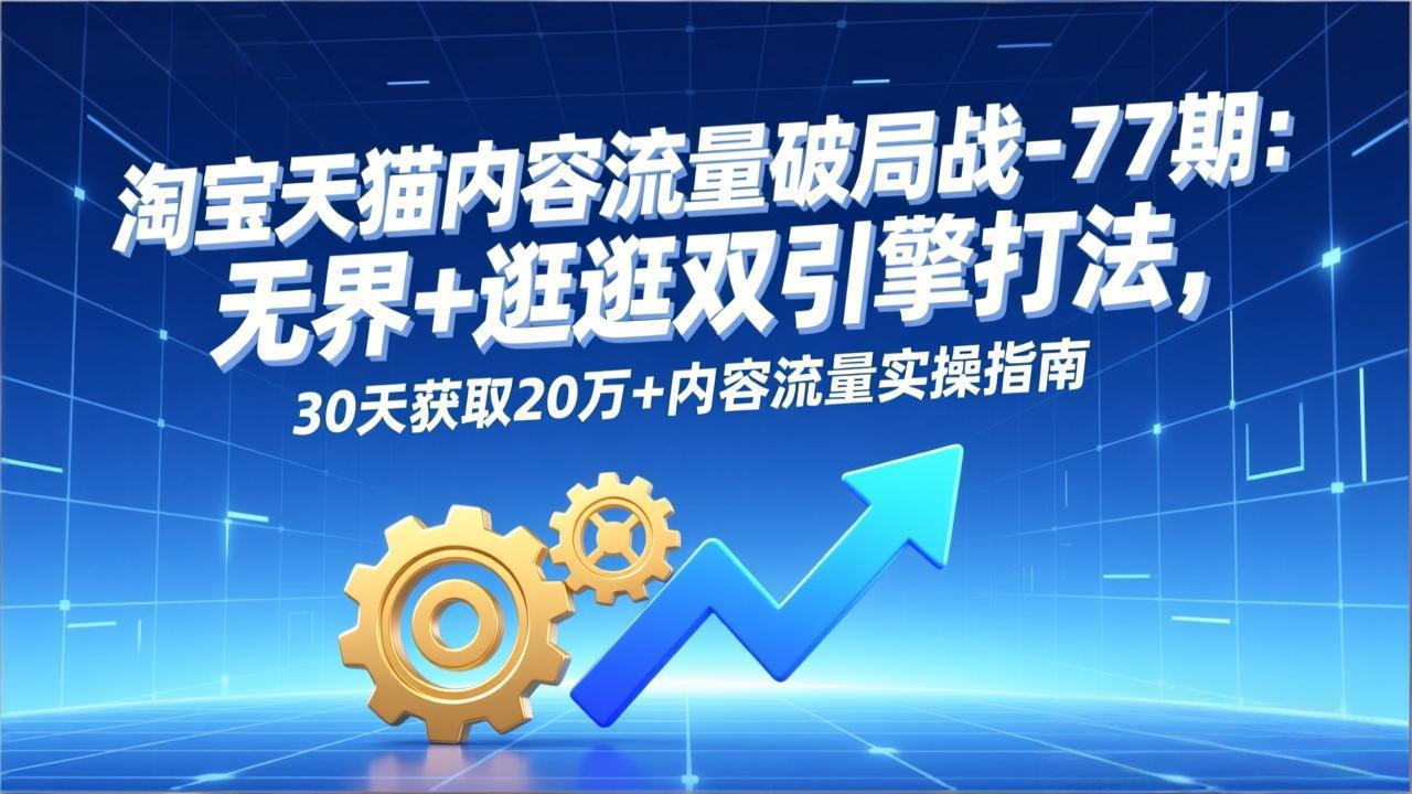淘宝天猫内容流量破局战-77期：无界+逛逛双引擎打法，30天获取20万+内容流量实操指南-搞薯条网