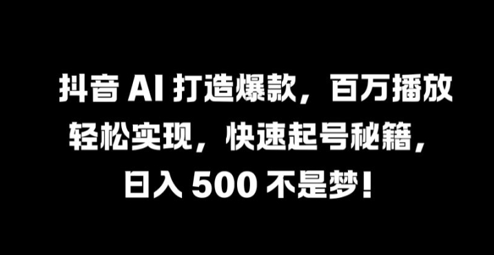抖音 AI 打造爆款，百万播放轻松实现，快速起号秘籍【揭秘】-搞薯条网