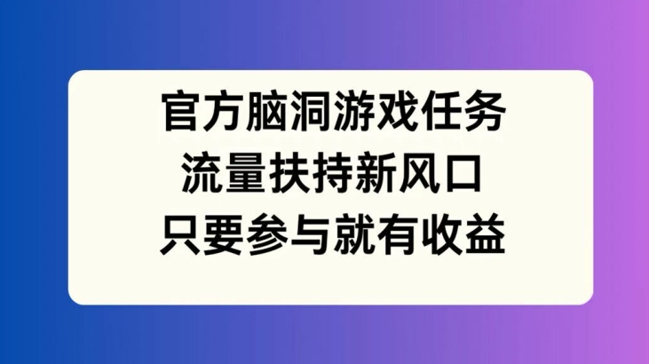官方脑洞游戏任务,流量扶持新风口,只要参与就有收益【揭秘】-搞薯条网