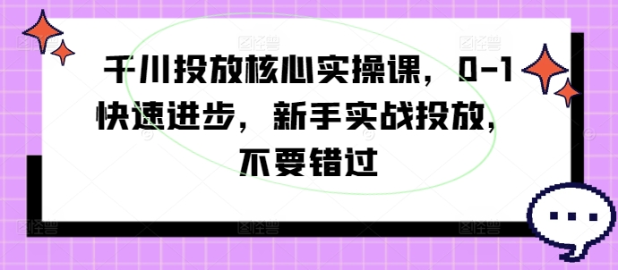 千川投放核心实操课，0-1快速进步，新手实战投放，不要错过-搞薯条网
