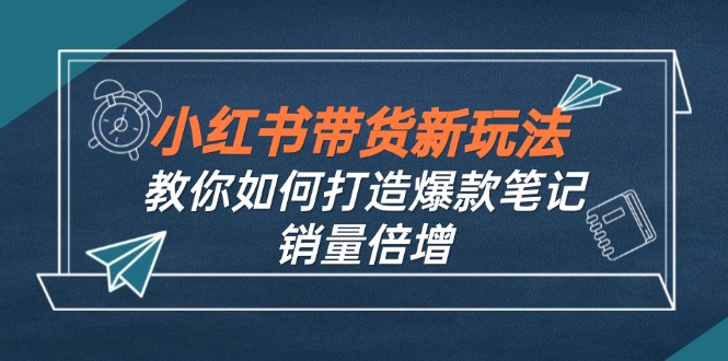 小红书带货新玩法【9月课程】教你如何打造爆款笔记，销量倍增(无水印-搞薯条网