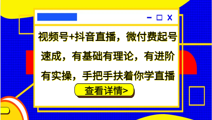 视频号+抖音直播，微付费起号速成，有基础有理论，有进阶有实操，手把手扶着你学直播-搞薯条网
