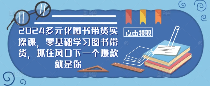 ​​2024多元化图书带货实操课，零基础学习图书带货，抓住风口下一个爆款就是你-搞薯条网