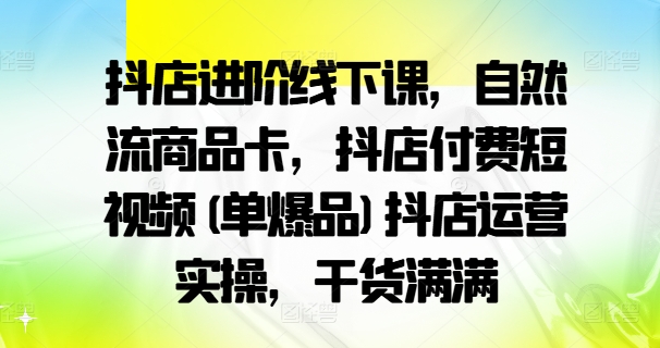 抖店进阶线下课，自然流商品卡，抖店付费短视频(单爆品)抖店运营实操，干货满满-搞薯条网