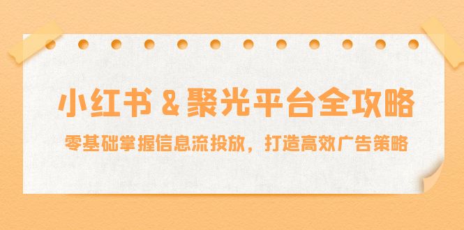 小红薯&聚光平台全攻略:零基础掌握信息流投放,打造高效广告策略-搞薯条网