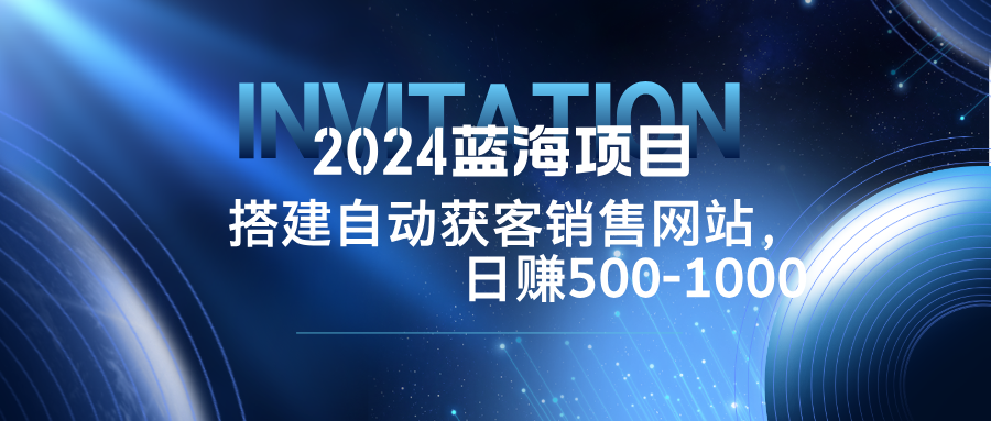 2024蓝海项目，搭建销售网站，自动获客，日赚500-1000-搞薯条网