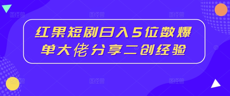 红果短剧日入5位数爆单大佬分享二创经验-搞薯条网