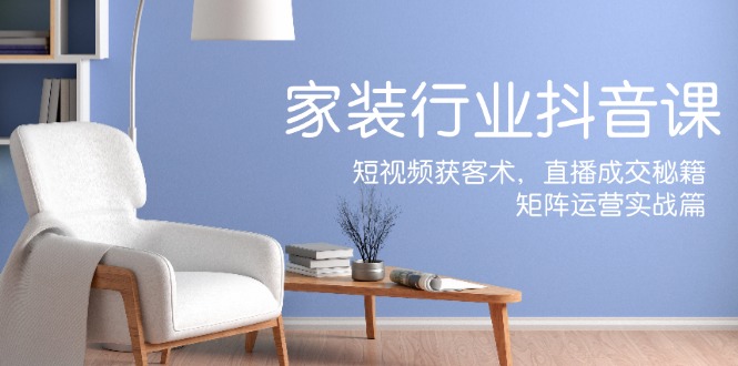 家装抖音课：短视频获客术，直播成交秘籍，矩阵运营实战篇-搞薯条网