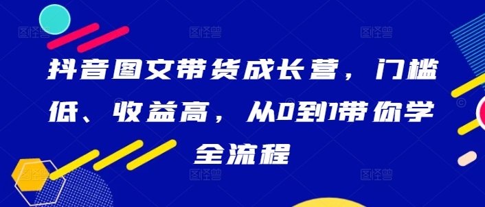 抖音图文带货成长营，门槛低、收益高，从0到1带你学全流程-搞薯条网