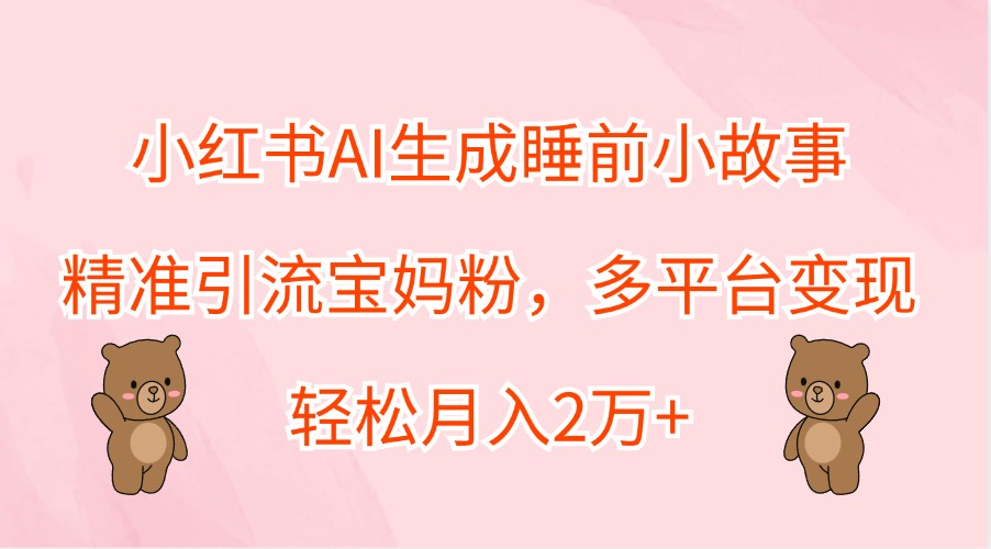 小红书AI生成睡前小故事，精准引流宝妈粉，多平台变现，轻松月入2万+-搞薯条网