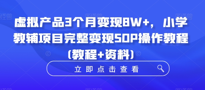 虚拟产品3个月变现8W+，小学教辅项目完整变现SOP操作教程(教程+资料)-搞薯条网
