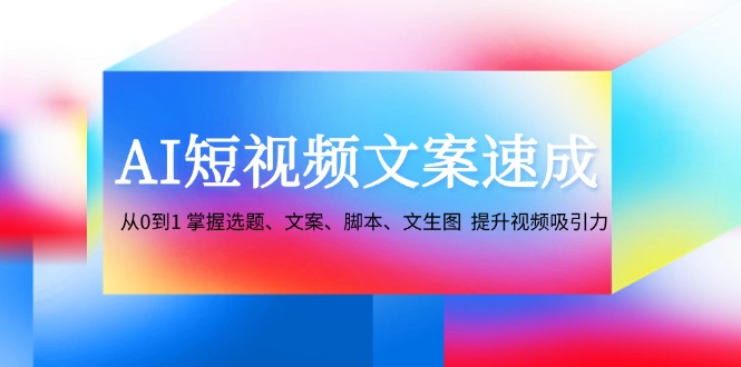 AI短视频文案速成：从0到1 掌握选题、文案、脚本、文生图 提升视频吸引力-搞薯条网