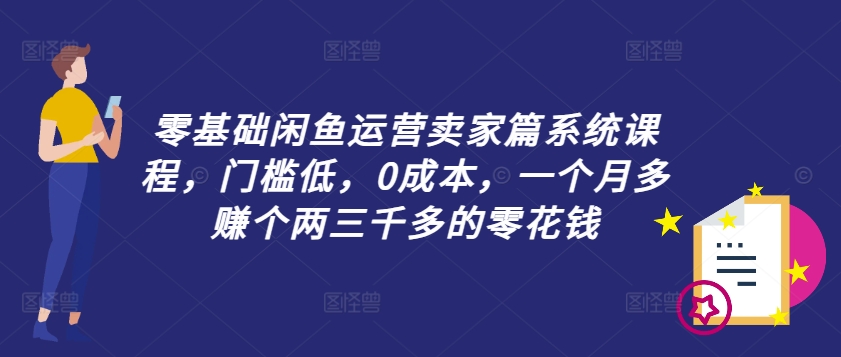 零基础闲鱼运营卖家篇系统课程，门槛低，0成本，一个月多赚个两三千多的零花钱-搞薯条网-搞薯条网