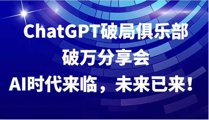 ChatGPT破局俱乐部破万分享会，AI时代来临，未来已来！-搞薯条网
