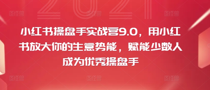 小红书操盘手实战营9.0，用小红书放大你的生意势能，赋能少数人成为优秀操盘手-搞薯条网