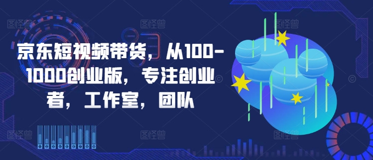 京东短视频带货，从100-1000创业版，专注创业者，工作室，团队-搞薯条网