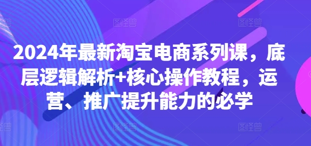 2024年最新淘宝电商系列课，底层逻辑解析+核心操作教程，运营、推广提升能力的必学-搞薯条网