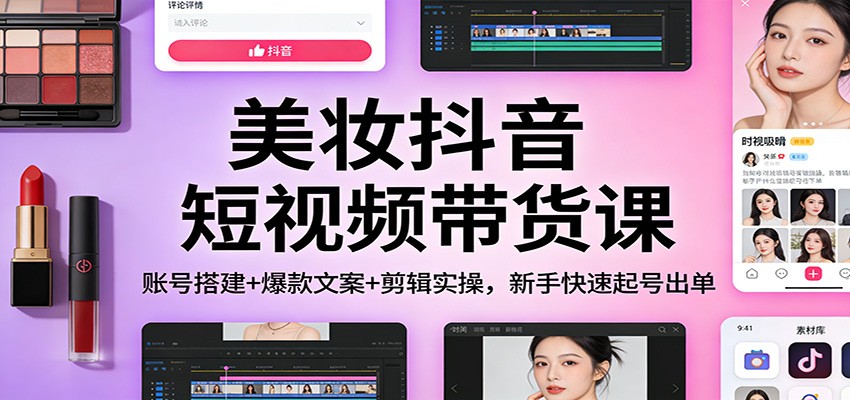 美妆抖音短视频带货课：账号搭建+爆款文案+剪辑实操，新手快速起号出单-搞薯条网