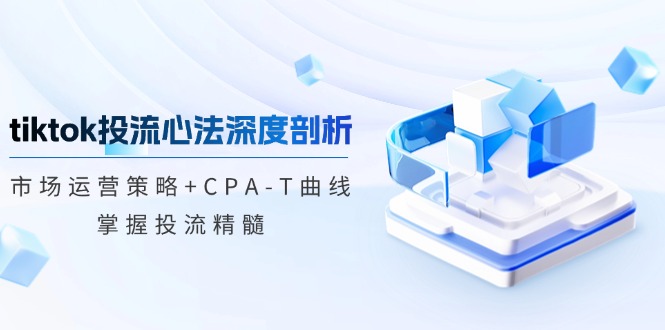 tiktok投流心法深度剖析：市场运营策略+CPA-T曲线，掌握投流精髓-搞薯条网