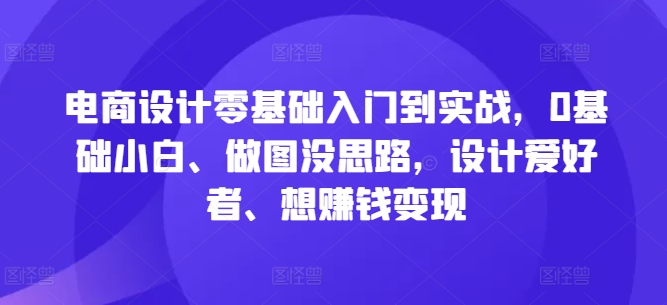 电商设计零基础入门到实战，0基础小白、做图没思路，设计爱好者、想赚钱变现-搞薯条网