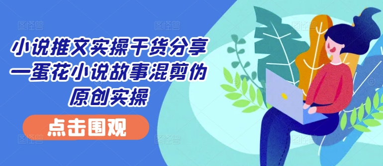 小说推文实操干货分享—蛋花小说故事混剪伪原创实操-搞薯条网