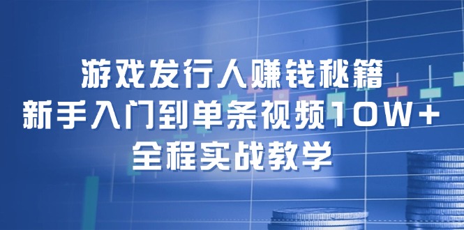 游戏发行人赚钱秘籍：新手入门到单条视频10W+，全程实战教学-搞薯条网