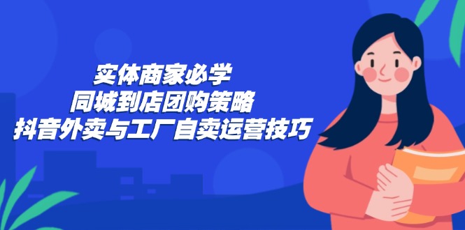 实体商家必学：同城到店团购策略：抖音外卖与工厂自卖运营技巧-搞薯条网