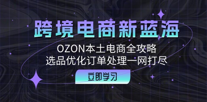 跨境电商新蓝海：OZON本土电商全攻略，选品优化订单处理一网打尽-搞薯条网