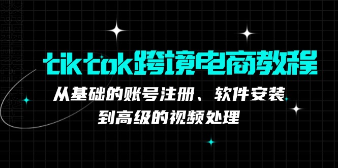 tiktok跨境电商教程：从基础的账号注册、软件安装，到高级的视频处理-搞薯条网