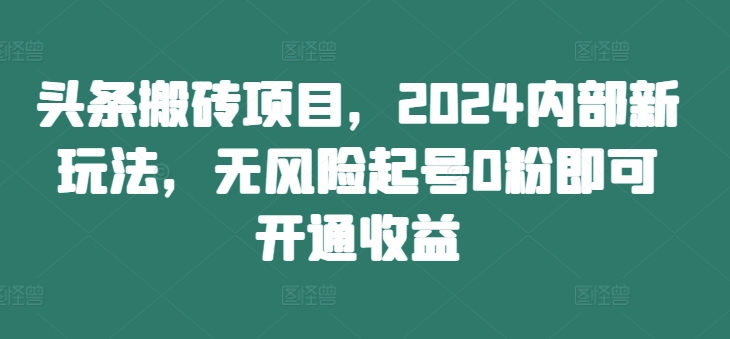头条搬砖项目，2024内部新玩法，无风险起号0粉即可开通收益-搞薯条网