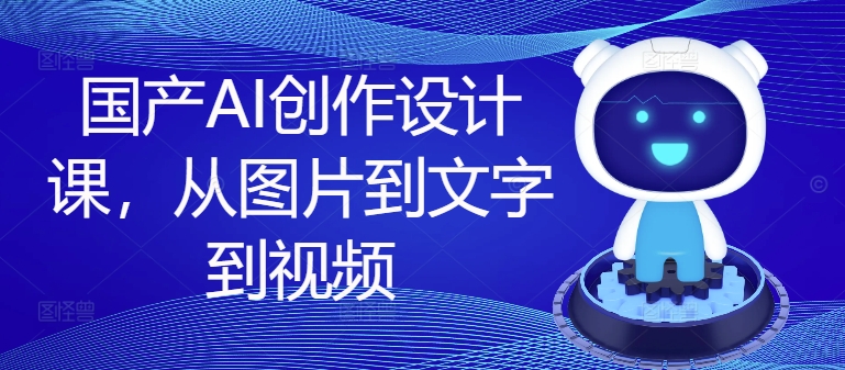 国产AI创作设计课，从图片到文字到视频-搞薯条网-搞薯条网